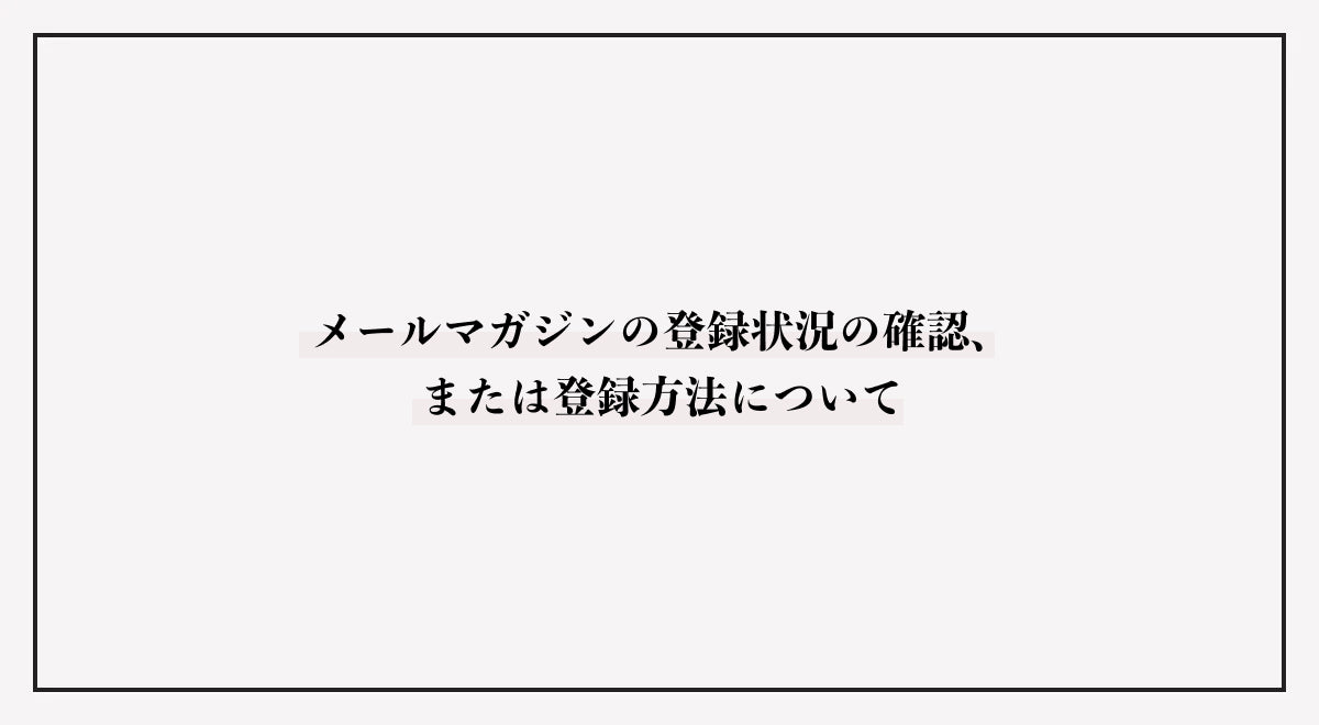 メールマガジンの登録状況の確認、または登録方法について